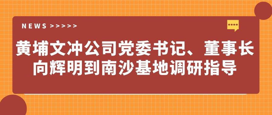 黃埔文沖公司黨委書記、董事長(zhǎng)向輝明到南沙基地調(diào)研指導(dǎo)